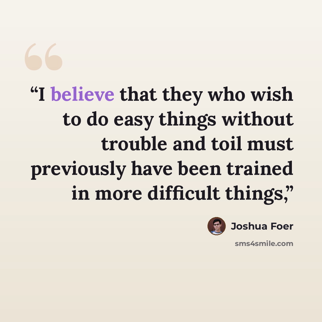“I believe that they who wish to do easy things without trouble and toil must previously have been trained in more difficult things,” quote by Joshua Foer