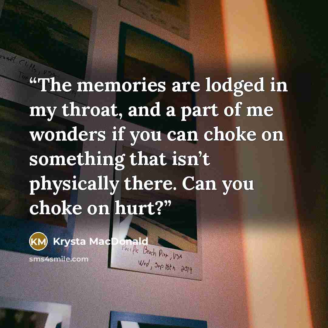 “The memories are lodged in my throat, and a part of me wonders if you can choke on something that isn’t physically there. Can you choke on hurt?” quote by Krysta MacDonald