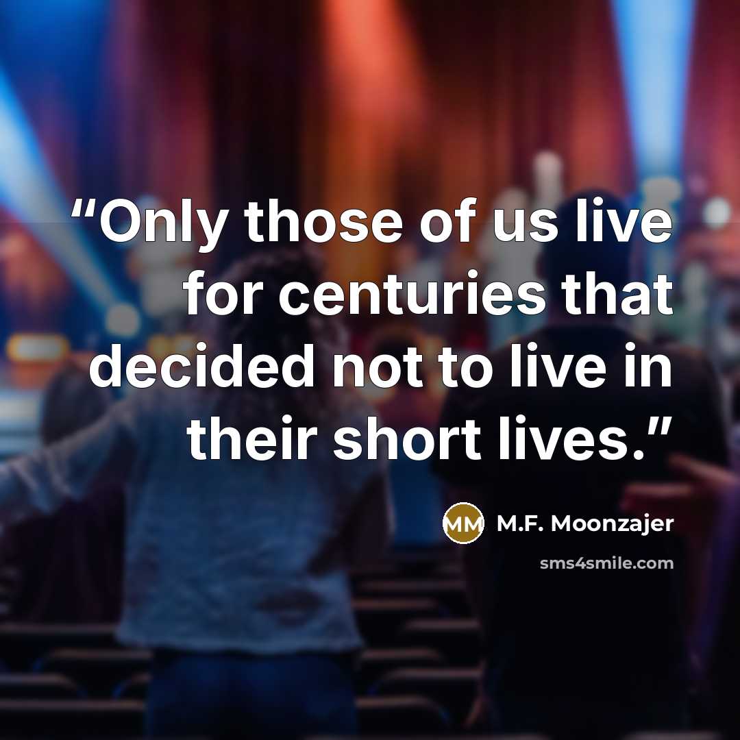 “Only those of us live for centuries that decided not to live in their short lives.” quote by M.F. Moonzajer