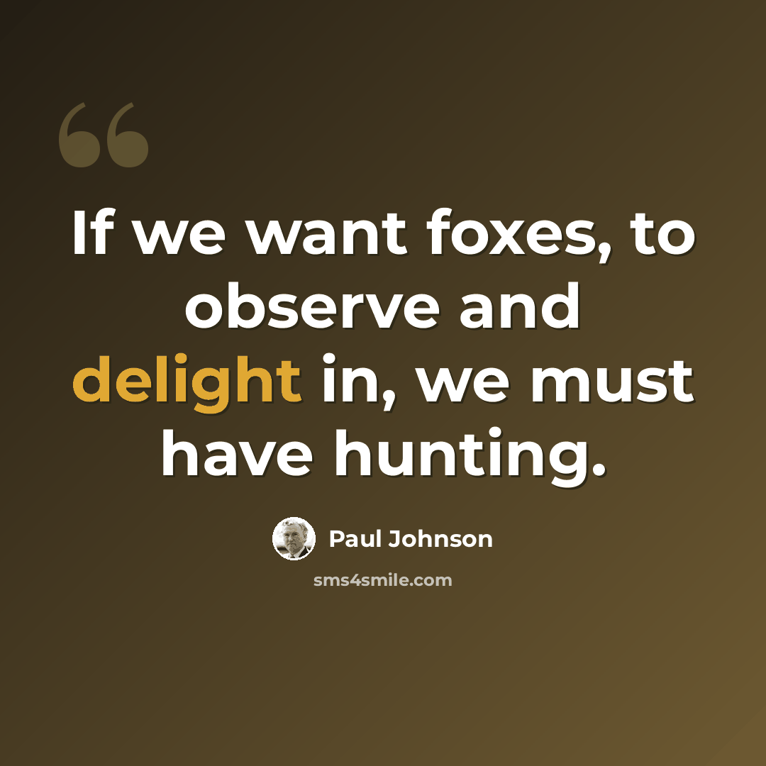 “If we want foxes, to observe and delight in, we must have hunting.” quote by Paul Johnson
