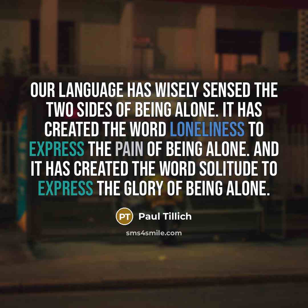 “Our language has wisely sensed the two sides of being alone. It has created the word loneliness to express the pain of being alone. And it has created the word solitude to express the glory of being alone.” quote by Paul Tillich