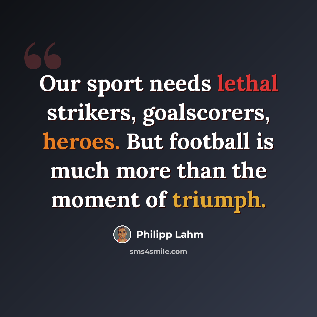 “Our sport needs lethal strikers, goalscorers, heroes. But football is much more than the moment of triumph.” quote by Philipp Lahm