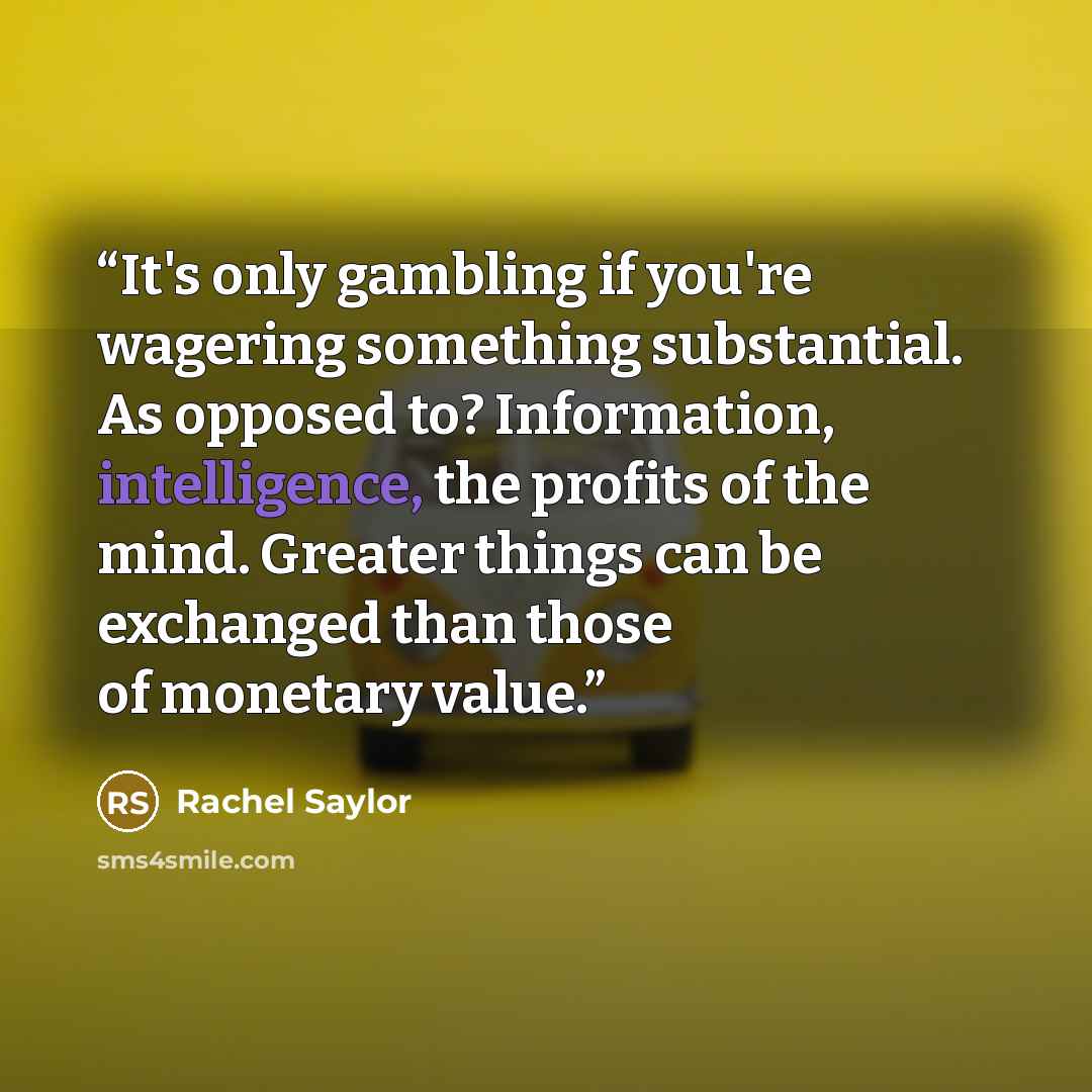 “It's only gambling if you're wagering something substantial. As opposed to? Information, intelligence, the profits of the mind. Greater things can be exchanged than those of monetary value.” quote by Rachel Saylor