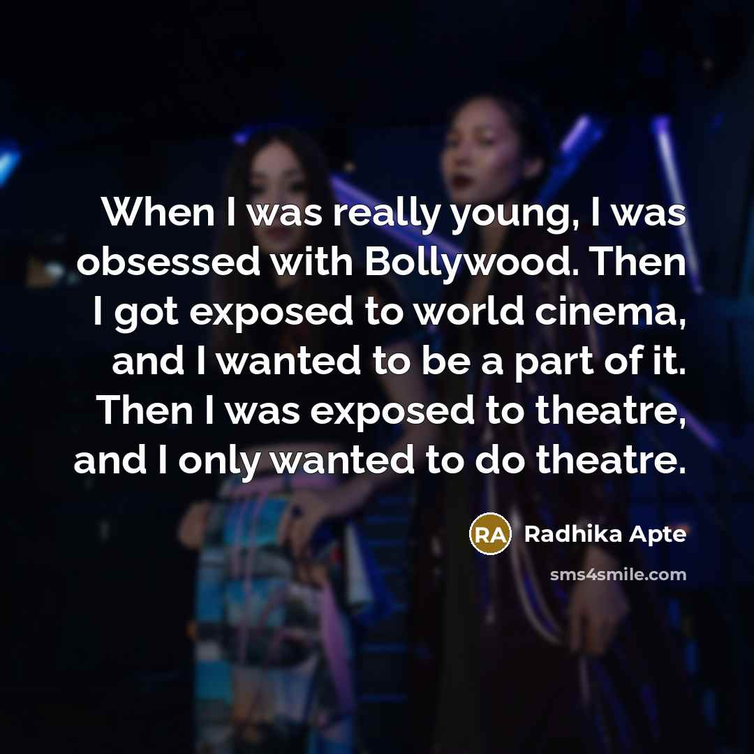“When I was really young, I was obsessed with Bollywood. Then I got exposed to world cinema, and I wanted to be a part of it. Then I was exposed to theatre, and I only wanted to do theatre.” quote by Radhika Apte