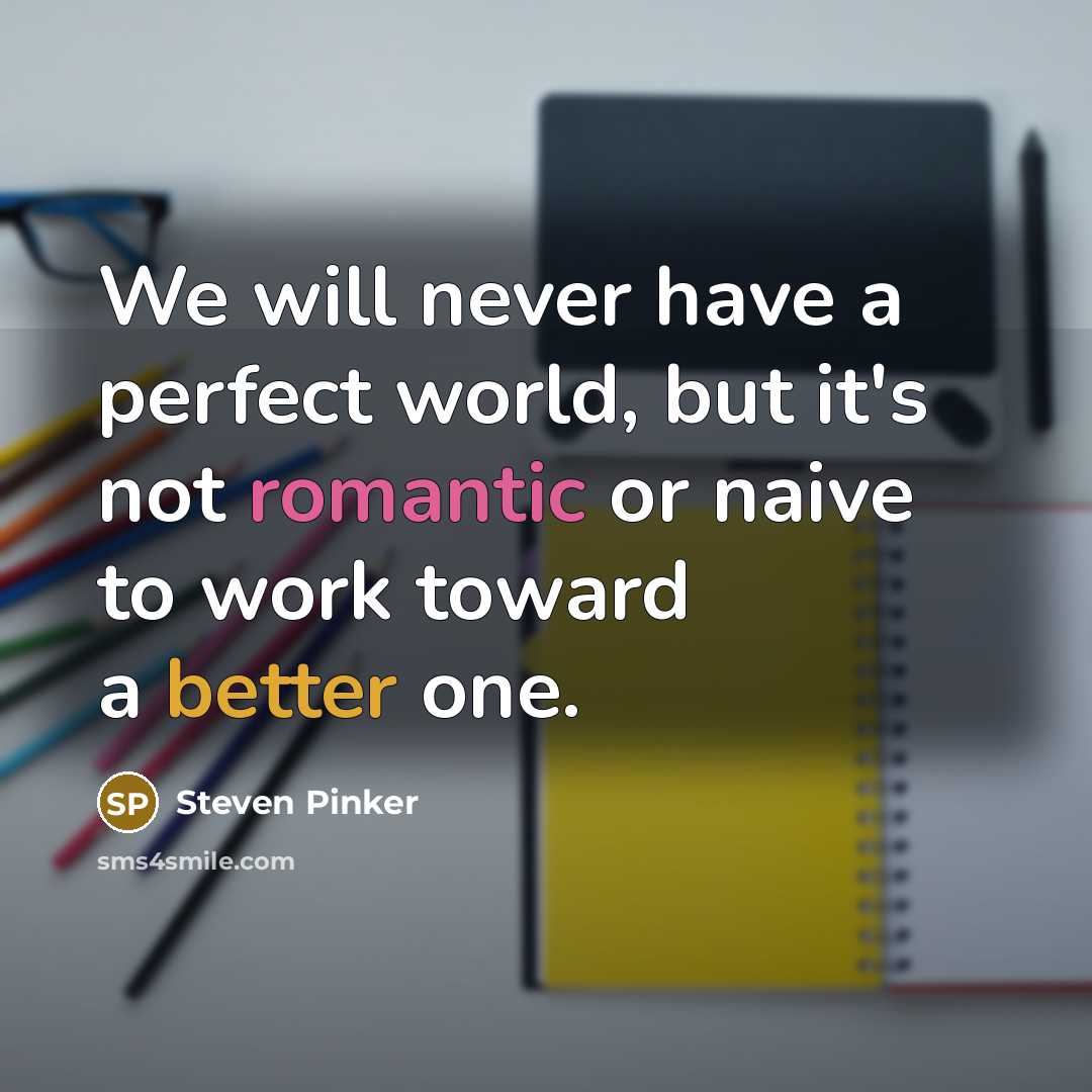 “We will never have a perfect world, but it's not romantic or naive to work toward a better one.” quote by Steven Pinker