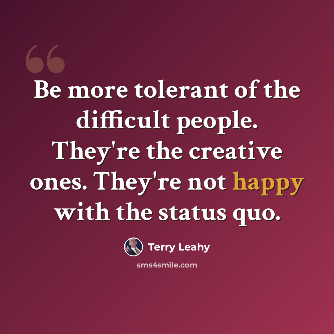 “Be more tolerant of the difficult people. They're the creative ones. They're not happy with the status quo.” quote by Terry Leahy