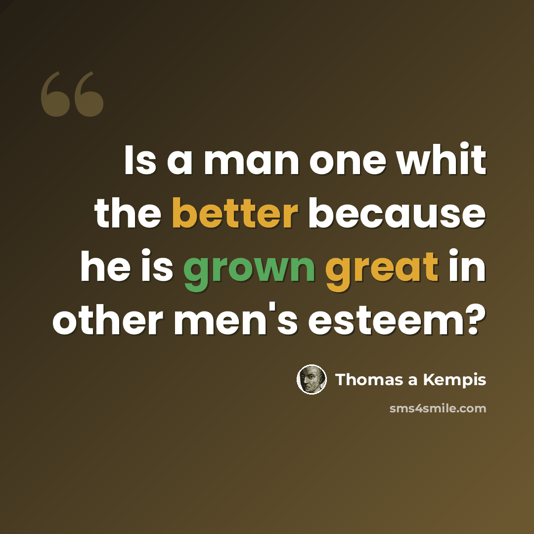 “Is a man one whit the better because he is grown great in other men's esteem?” quote by Thomas a Kempis