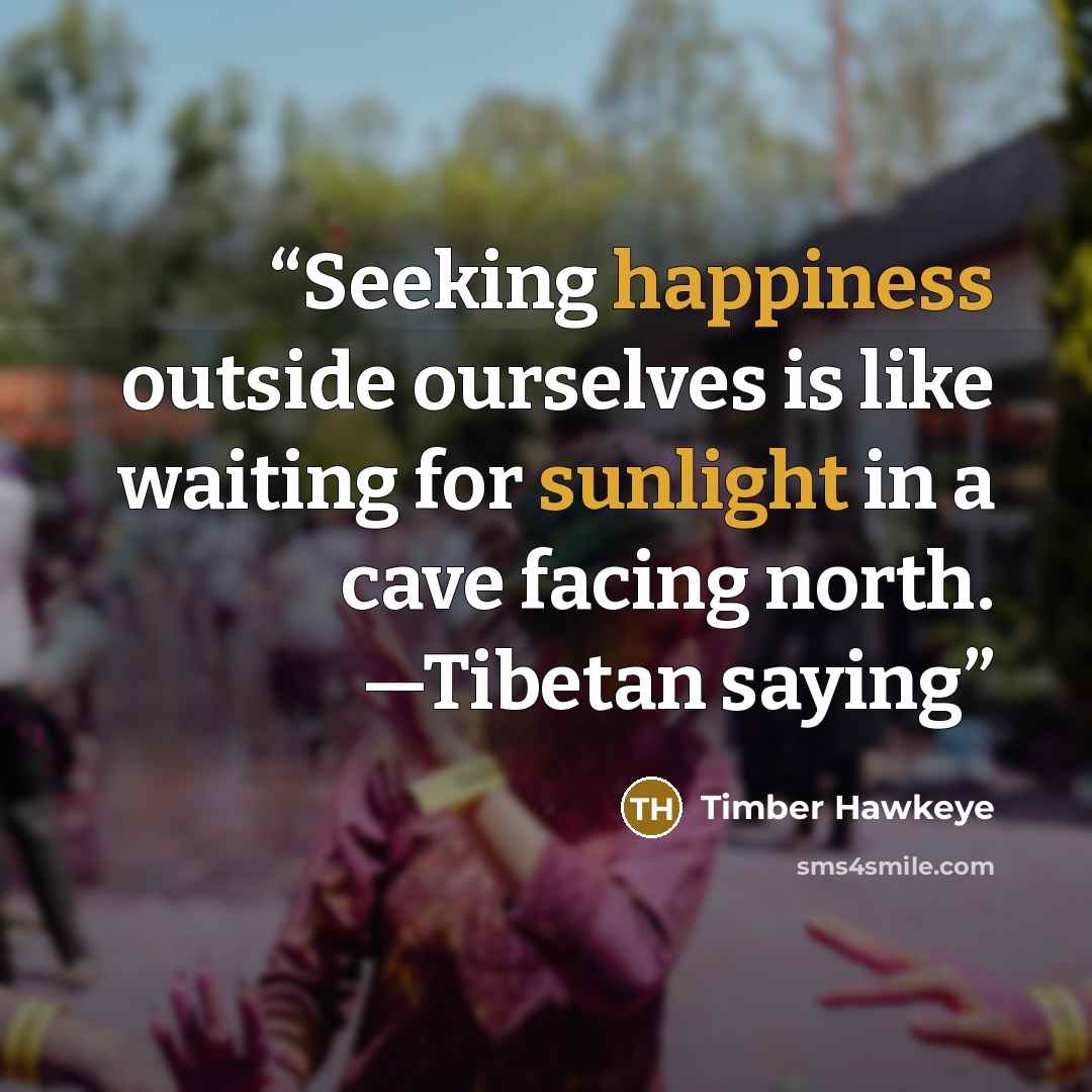 “Seeking happiness outside ourselves is like waiting for sunlight in a cave facing north. —Tibetan saying” quote by Timber Hawkeye
