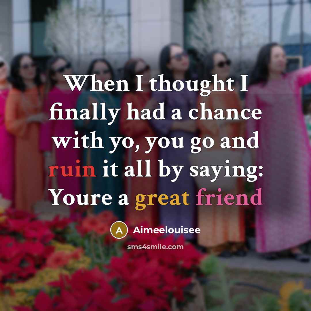 “When I thought I finally had a chance with yo, you go and ruin it all by saying: Youre a great friend” quote by Aimeelouisee