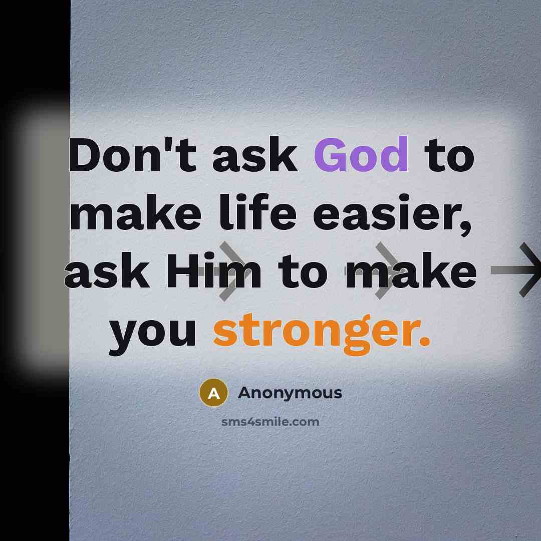 “Don't ask God to make life easier, ask Him to make you stronger.” quote by Anonymous