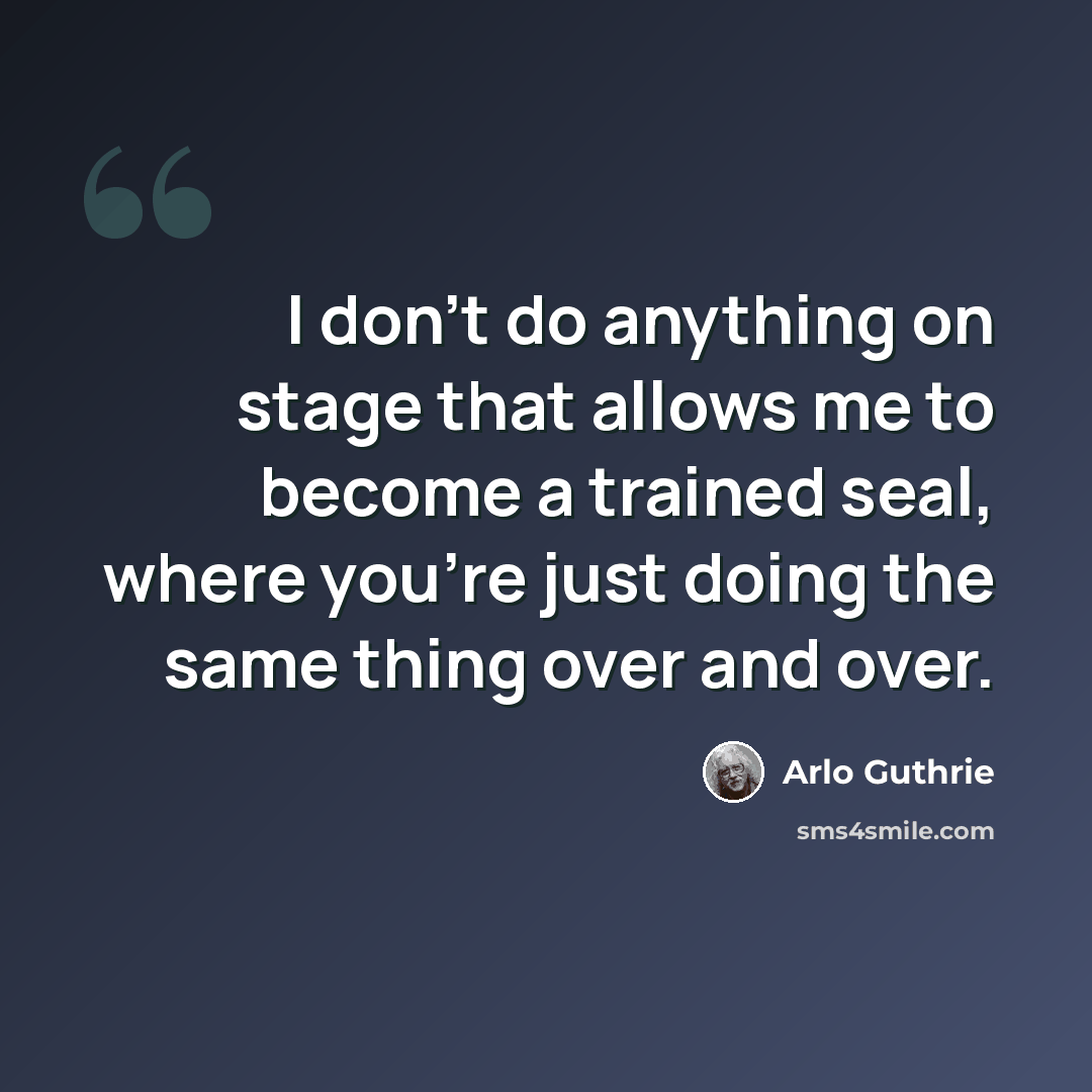 “I don't do anything on stage that allows me to become a trained seal, where you're just doing the same thing over and over.” quote by Arlo Guthrie