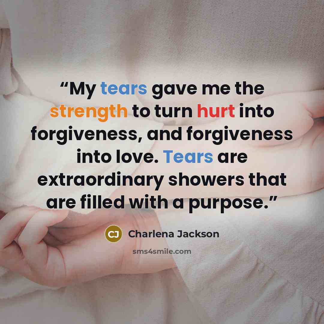 “My tears gave me the strength to turn hurt into forgiveness, and forgiveness into love. Tears are extraordinary showers that are filled with a purpose.” quote by Charlena Jackson