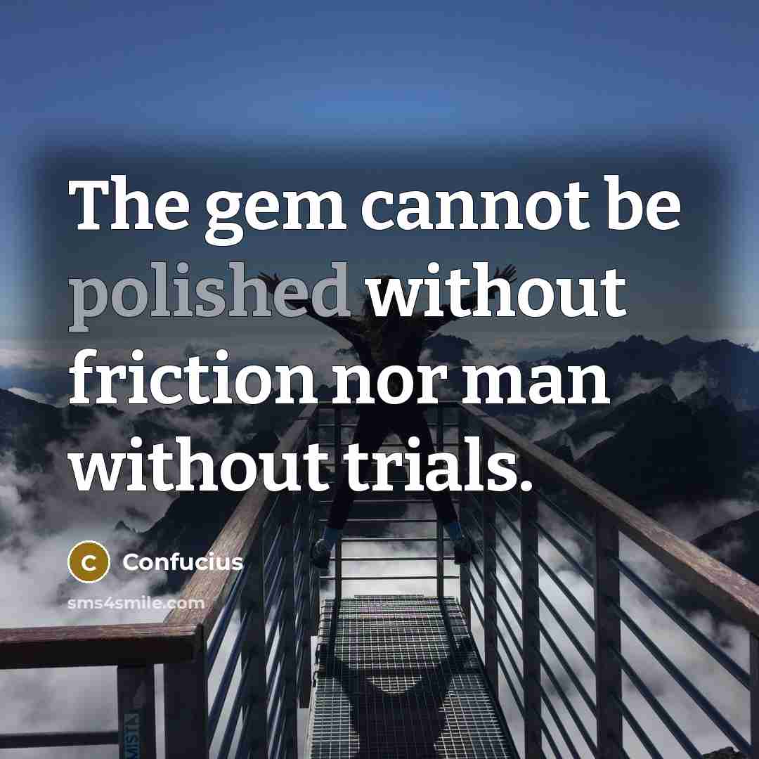 “The gem cannot be polished without friction nor man without trials.” quote by Confucius