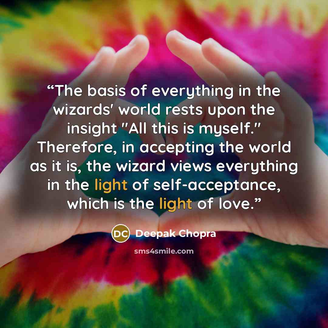 “The basis of everything in the wizards' world rests upon the insight "All this is myself." Therefore, in accepting the world as it is, the wizard views everything in the light of self-acceptance, which is the light of love.” quote by Deepak Chopra