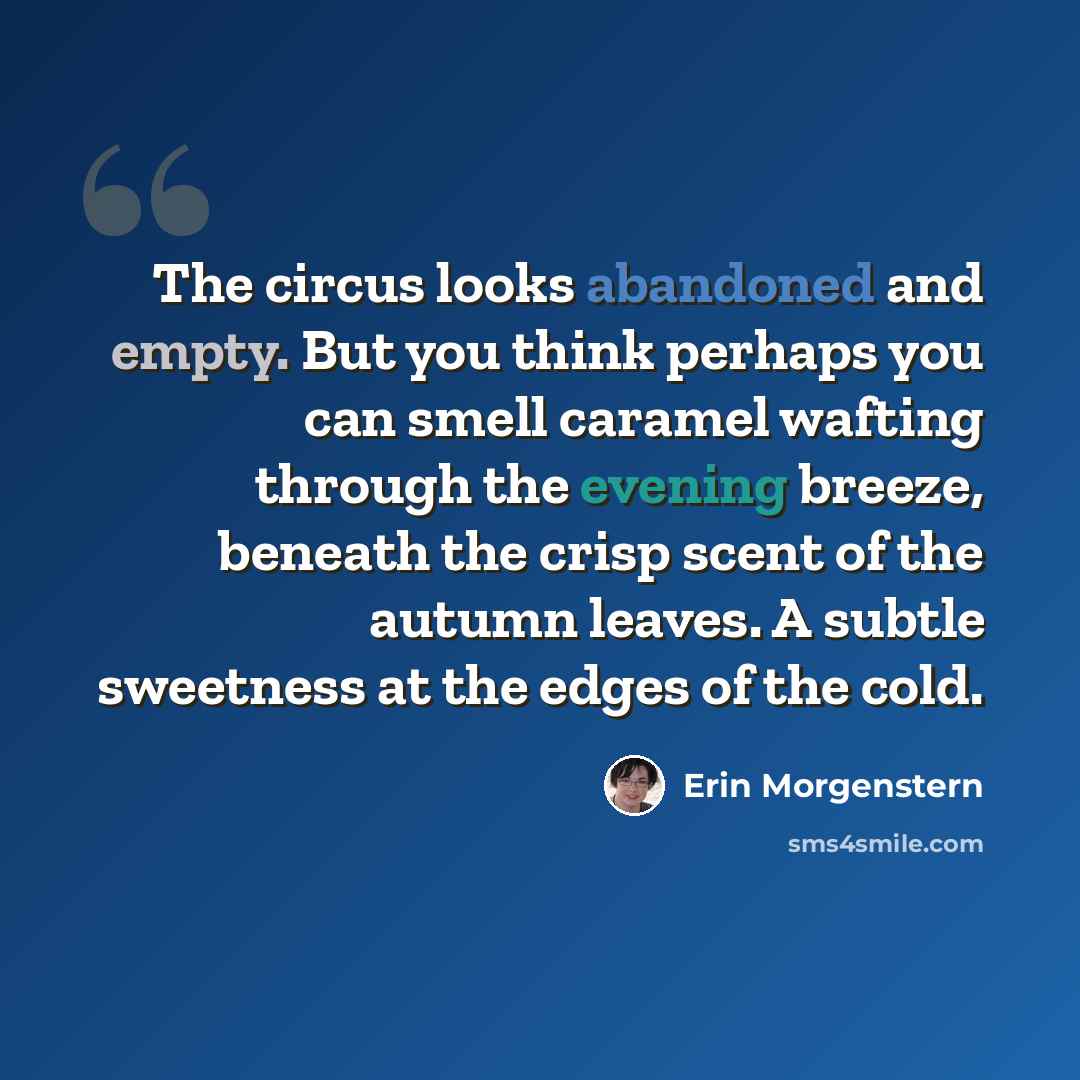 “The circus looks abandoned and empty. But you think perhaps you can smell caramel wafting through the evening breeze, beneath the crisp scent of the autumn leaves. A subtle sweetness at the edges of the cold.” quote by Erin Morgenstern