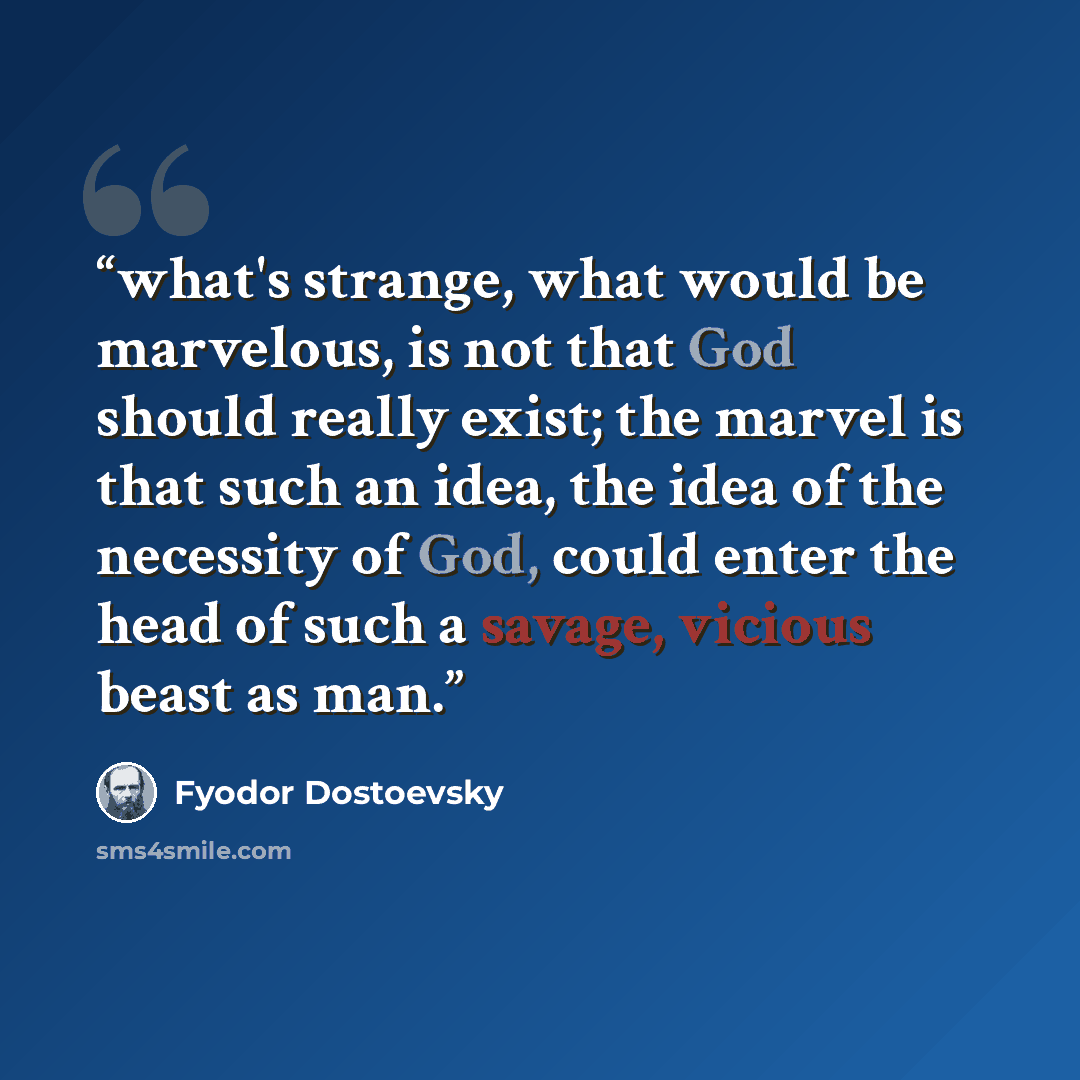 “what's strange, what would be marvelous, is not that God should really exist; the marvel is that such an idea, the idea of the necessity of God, could enter the head of such a savage, vicious beast as man.” quote by Fyodor Dostoevsky