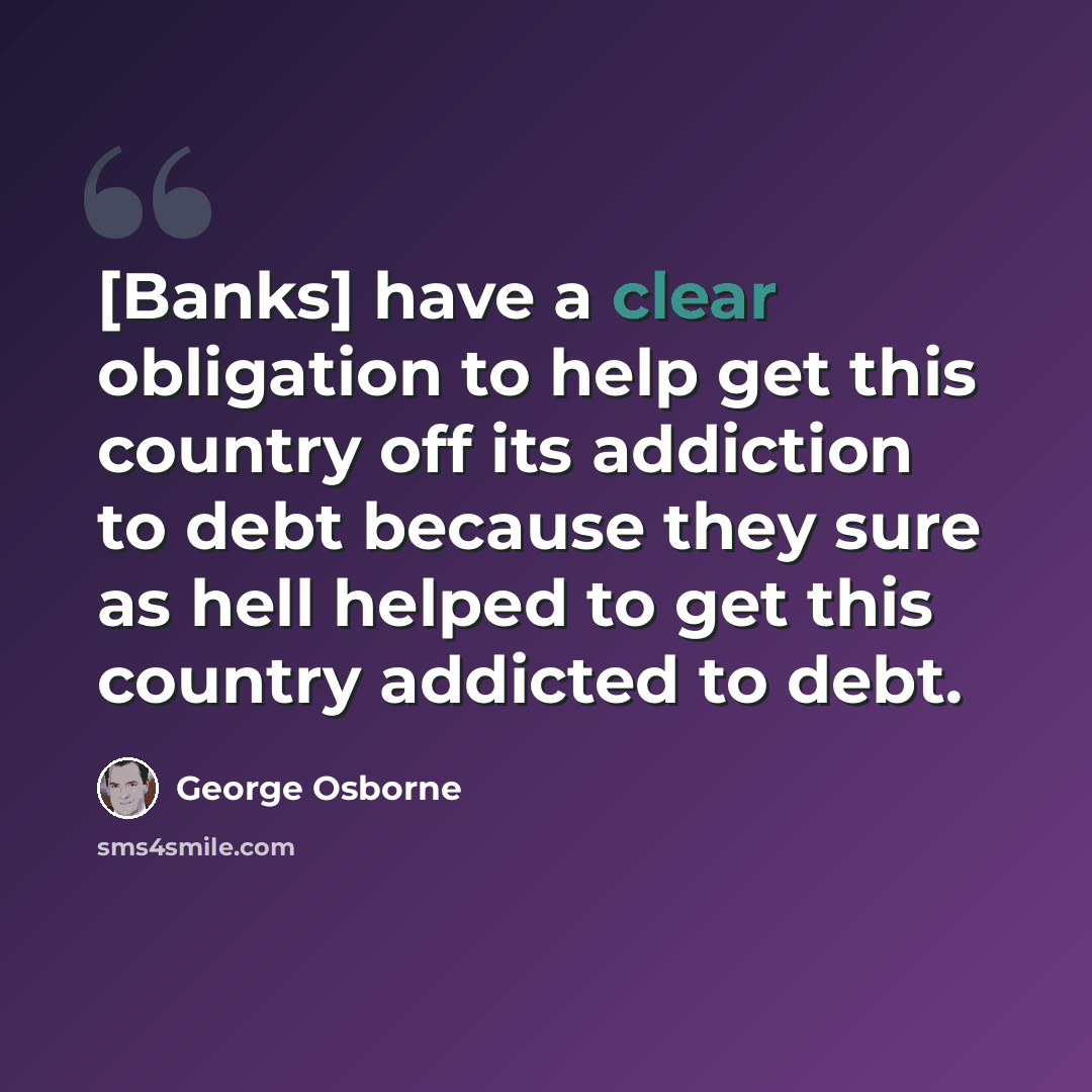 “[Banks] have a clear obligation to help get this country off its addiction to debt because they sure as hell helped to get this country addicted to debt.” quote by George Osborne