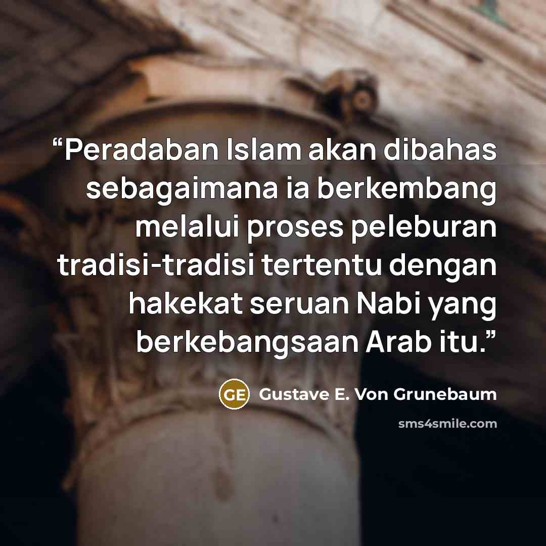 “Peradaban Islam akan dibahas sebagaimana ia berkembang melalui proses peleburan tradisi-tradisi tertentu dengan hakekat seruan Nabi yang berkebangsaan Arab itu.” quote by Gustave E. Von Grunebaum