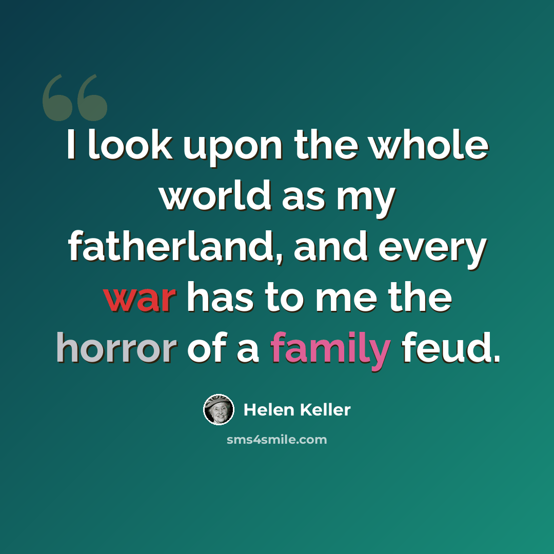 “I look upon the whole world as my fatherland, and every war has to me the horror of a family feud.” quote by Helen Keller