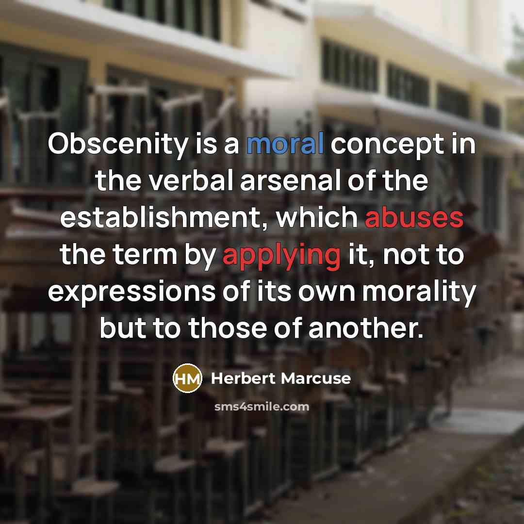 “Obscenity is a moral concept in the verbal arsenal of the establishment, which abuses the term by applying it, not to expressions of its own morality but to those of another.” quote by Herbert Marcuse