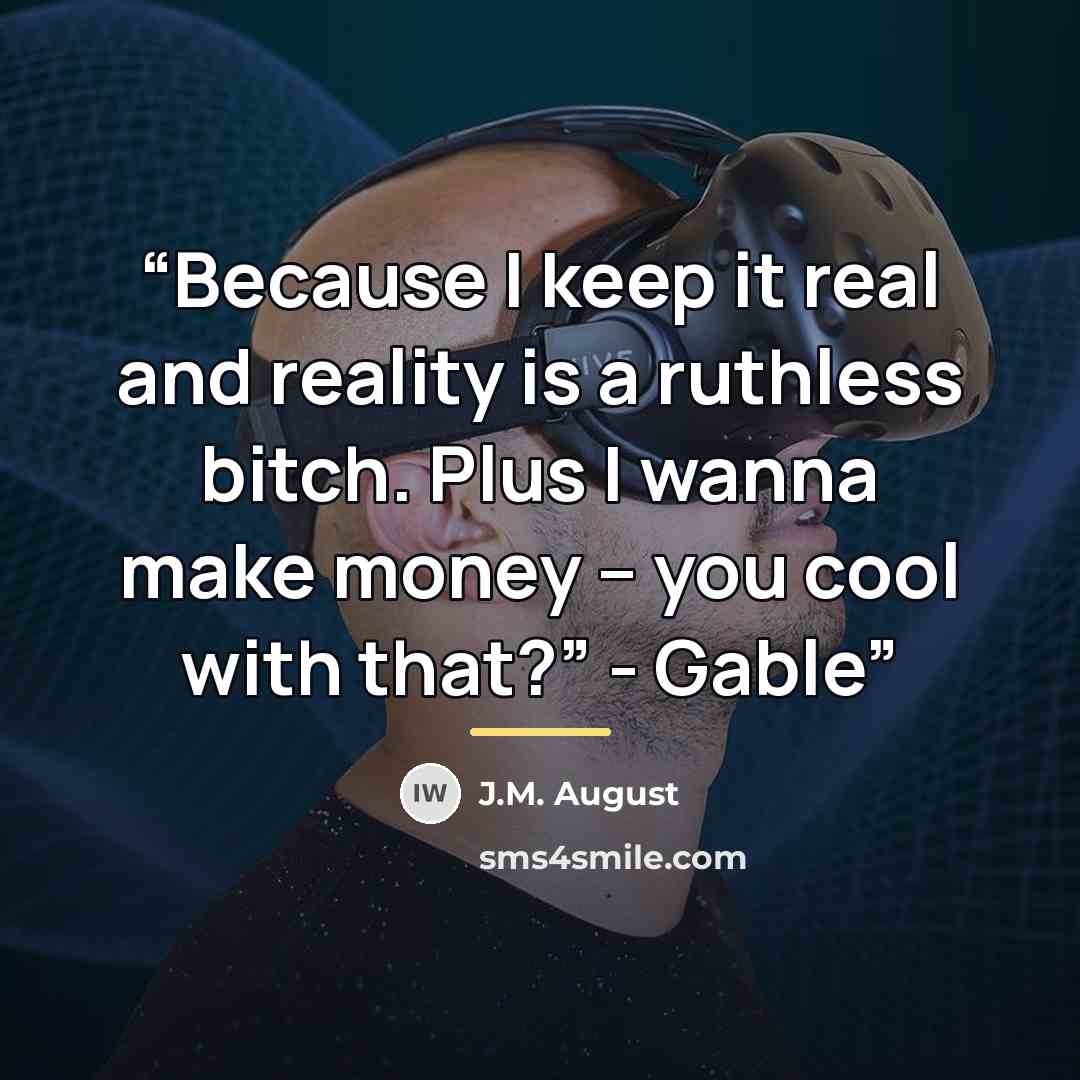 “Because I keep it real and reality is a ruthless bitch. Plus I wanna make money – you cool with that?” - Gable” quote by J.M. August