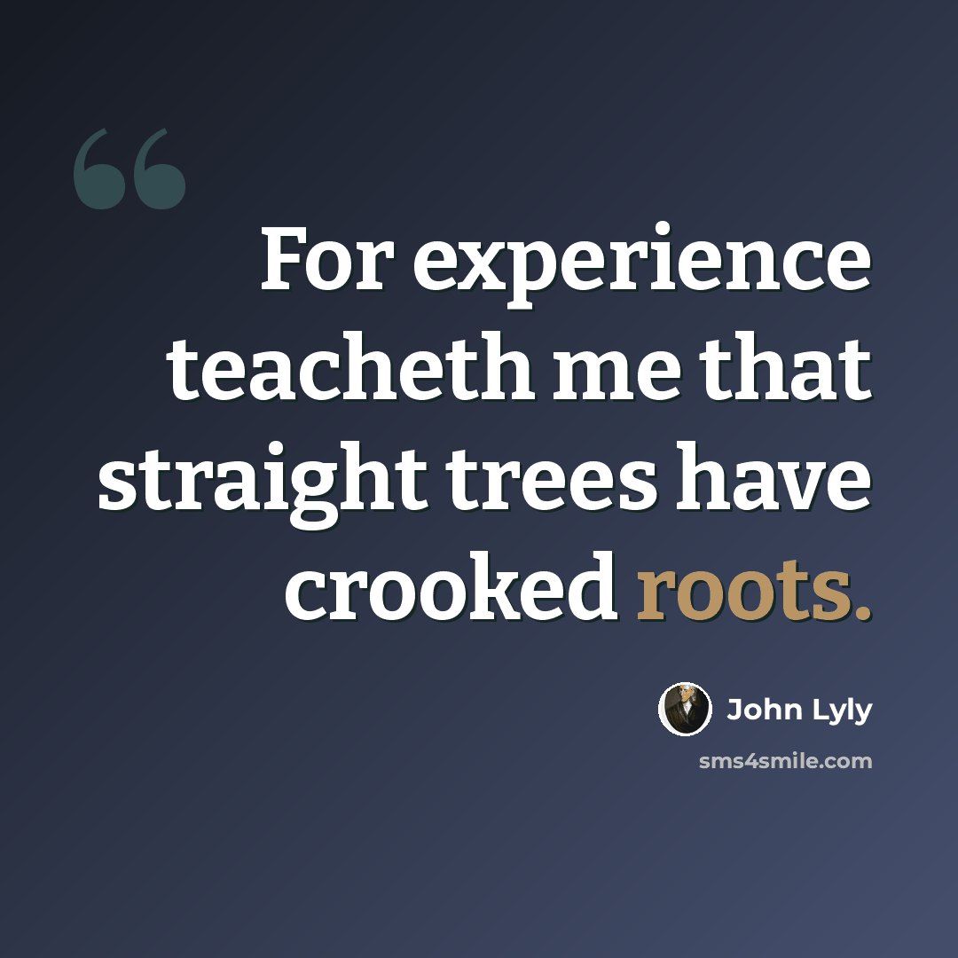 “For experience teacheth me that straight trees have crooked roots.” quote by John Lyly