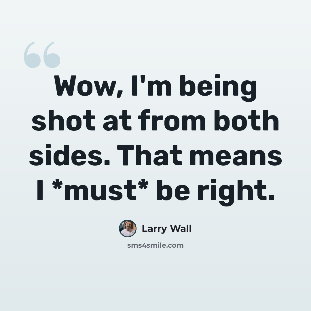 “Wow, I'm being shot at from both sides. That means I *must* be right.” quote by Larry Wall