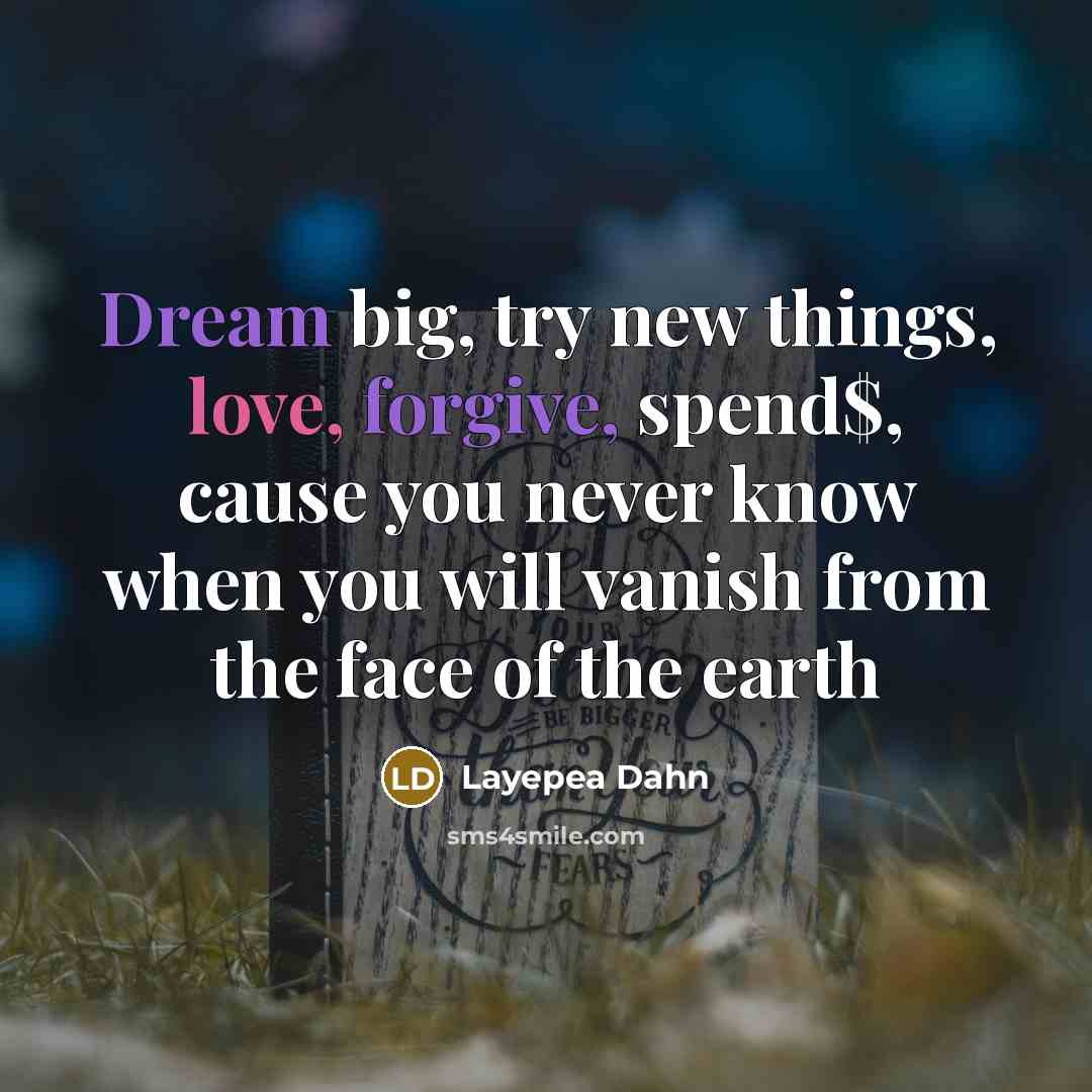 “Dream big, try new things, love, forgive, spend$, cause you never know when you will vanish from the face of the earth” quote by Layepea Dahn