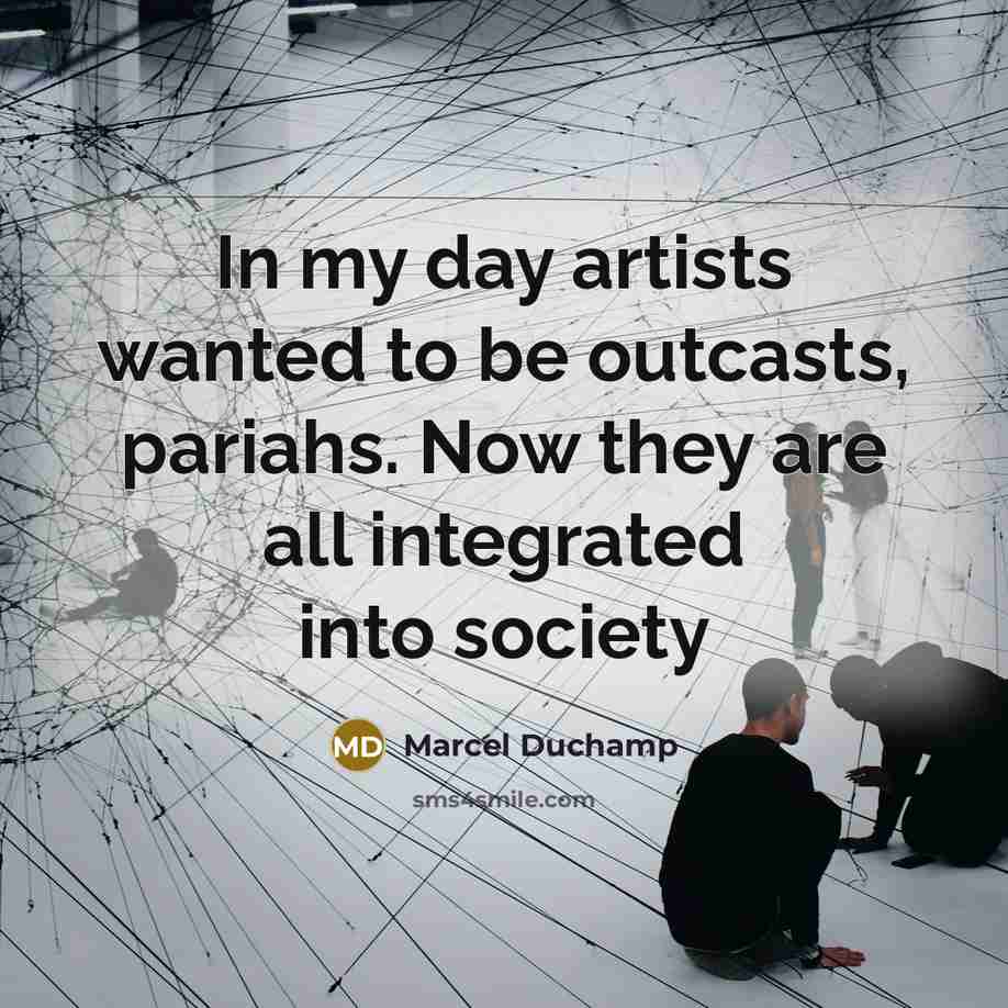 “In my day artists wanted to be outcasts, pariahs. Now they are all integrated into society” quote by Marcel Duchamp