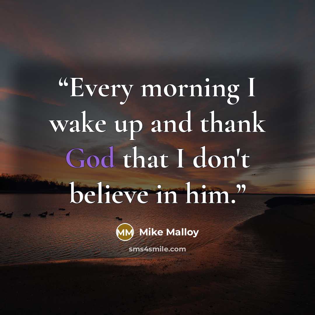 “Every morning I wake up and thank God that I don't believe in him.” quote by Mike Malloy