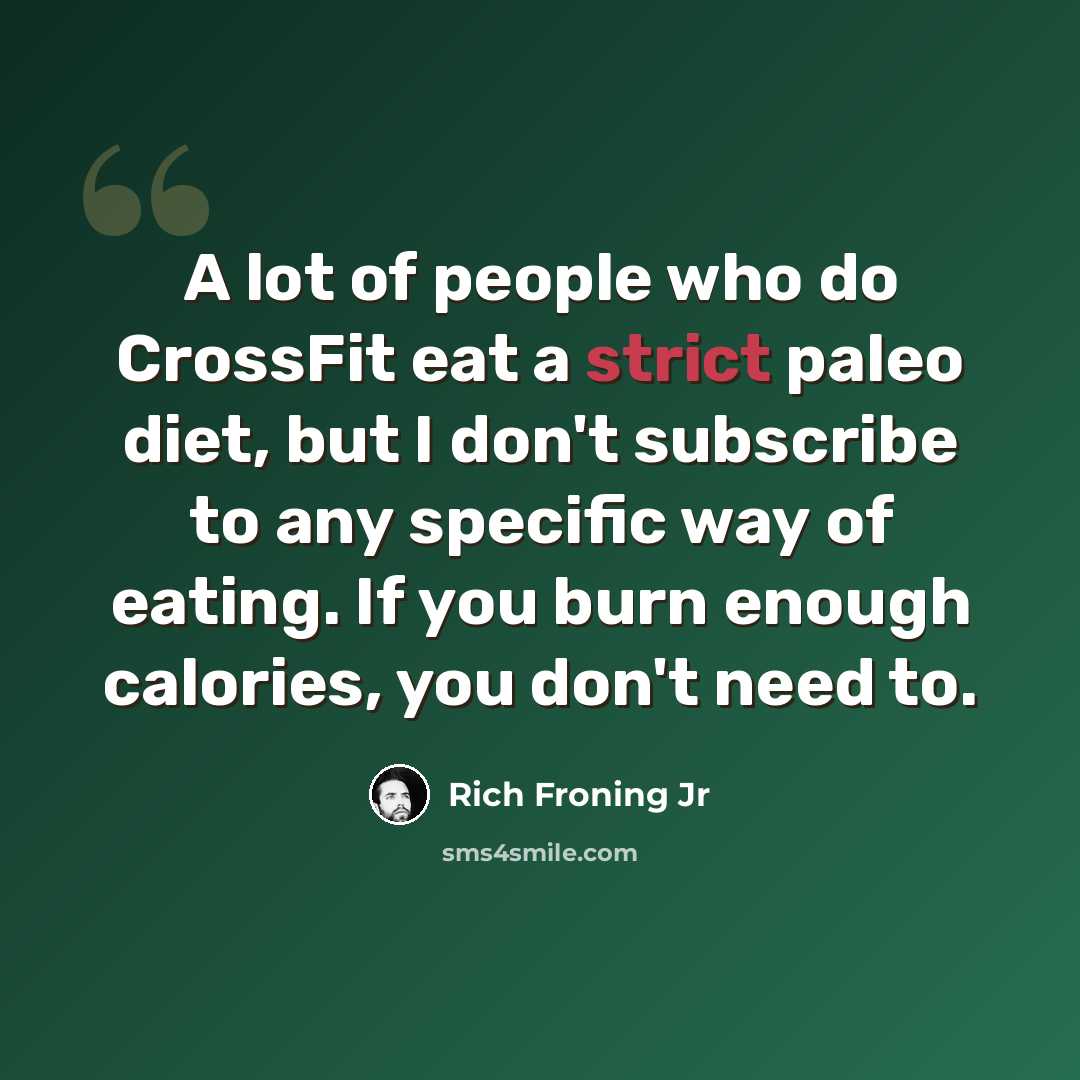 “A lot of people who do CrossFit eat a strict paleo diet, but I don't subscribe to any specific way of eating. If you burn enough calories, you don't need to.” quote by Rich Froning Jr