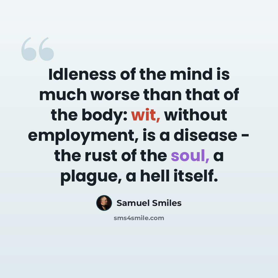 “Idleness of the mind is much worse than that of the body: wit, without employment, is a disease - the rust of the soul, a plague, a hell itself.” quote by Samuel Smiles