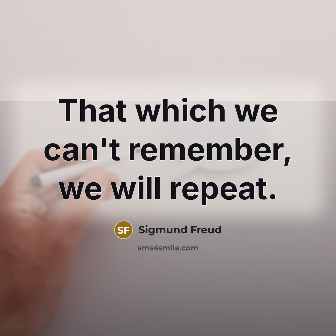 “That which we can't remember, we will repeat.” quote by Sigmund Freud