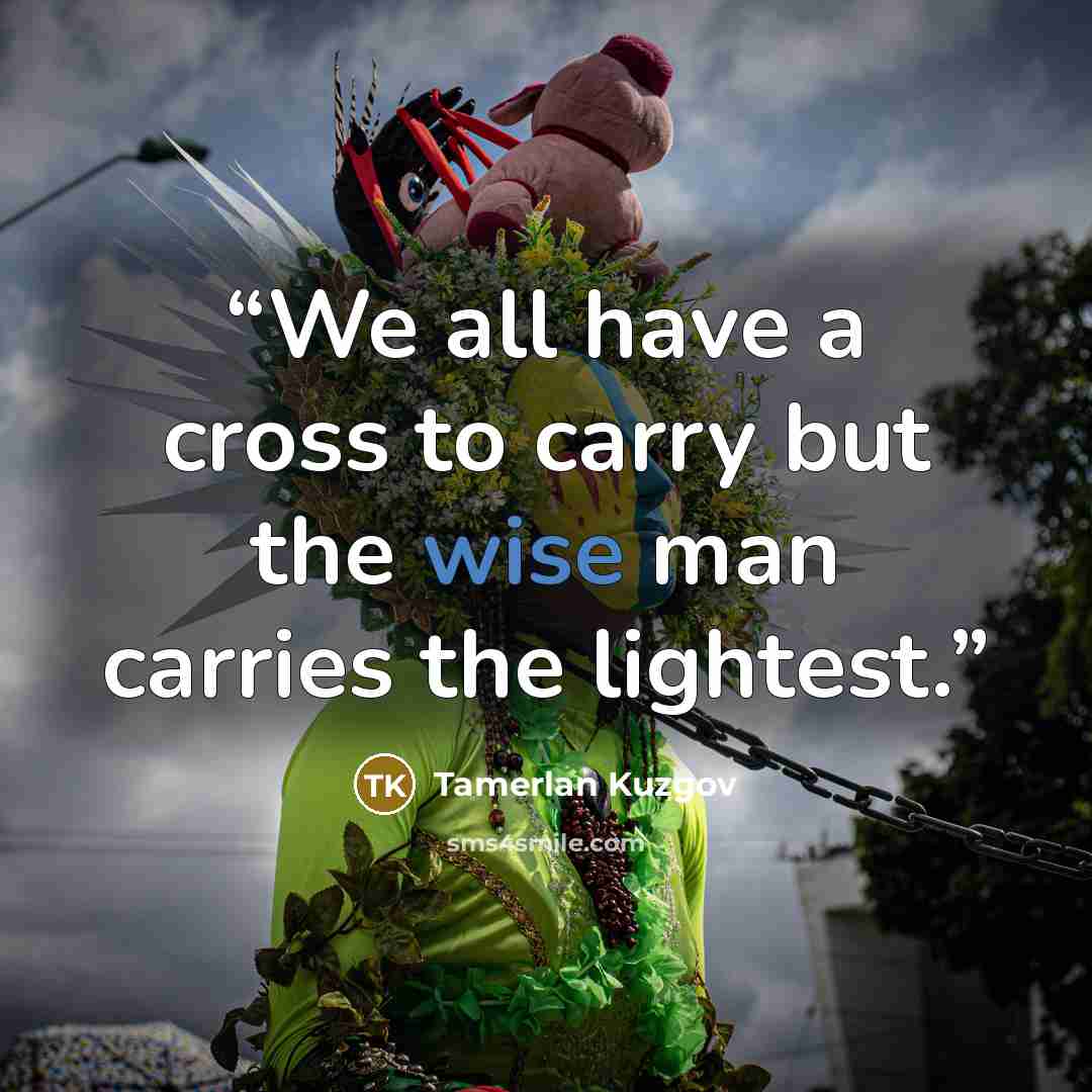 “We all have a cross to carry but the wise man carries the lightest.” quote by Tamerlan Kuzgov