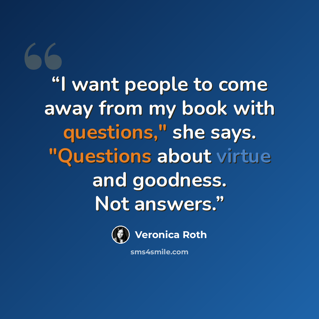 “I want people to come away from my book with questions," she says. "Questions about virtue and goodness. Not answers.” quote by Veronica Roth