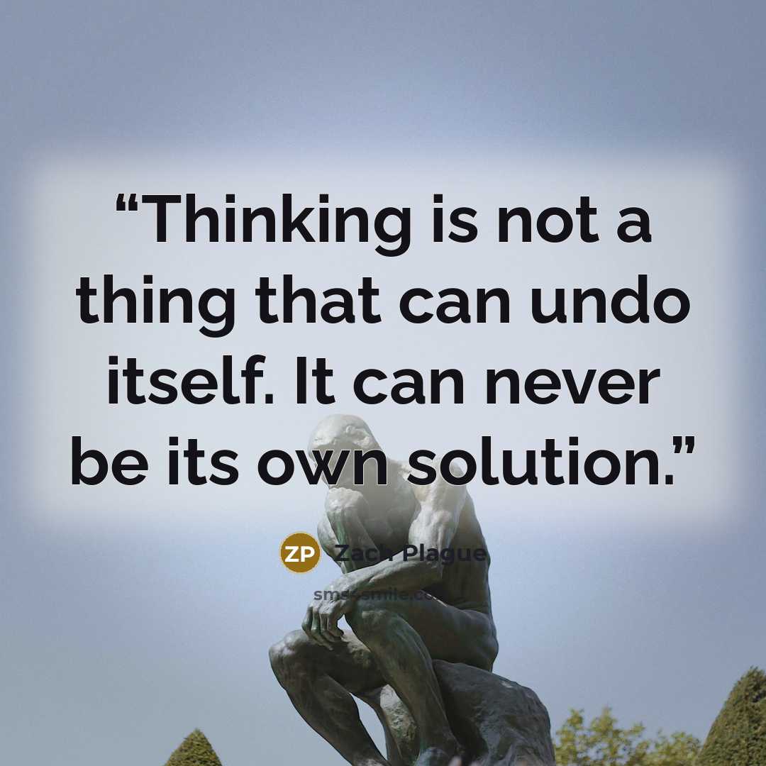 “Thinking is not a thing that can undo itself. It can never be its own solution.” quote by Zach Plague