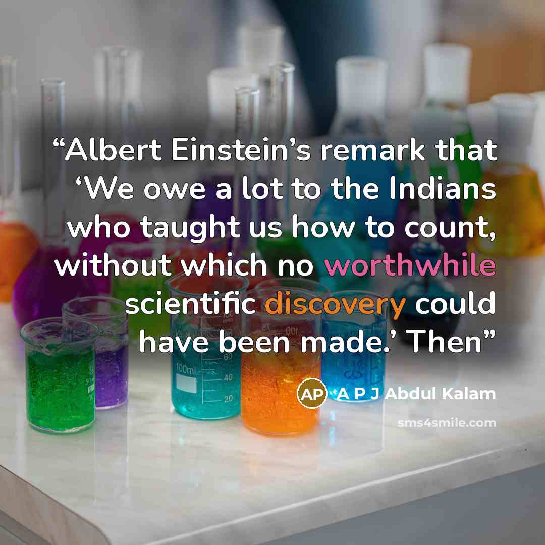 “Albert Einstein’s remark that ‘We owe a lot to the Indians who taught us how to count, without which no worthwhile scientific discovery could have been made.’ Then” quote by A P J Abdul Kalam