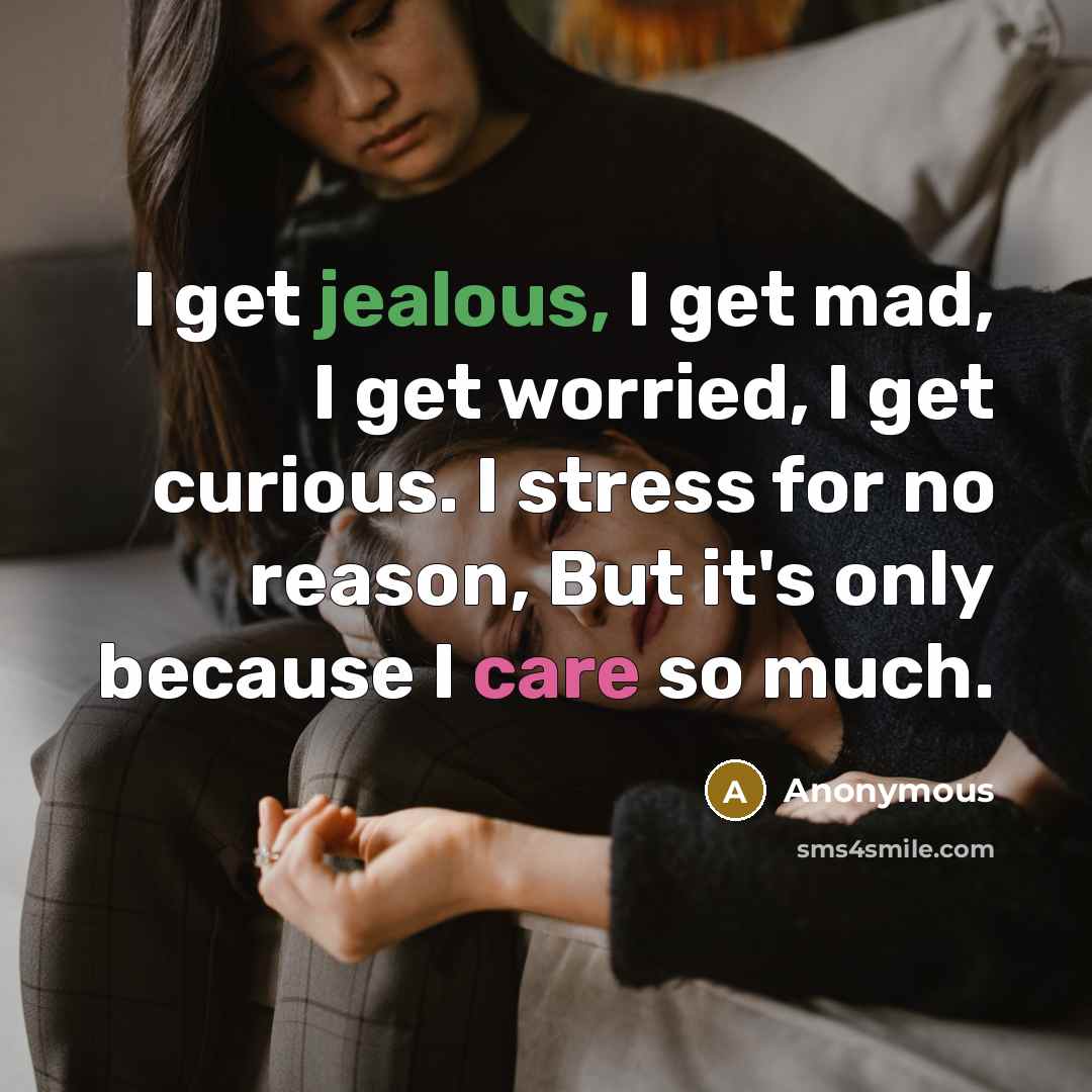 “I get jealous, I get mad, I get worried, I get curious. I stress for no reason, But it's only because I care so much.” quote by Anonymous