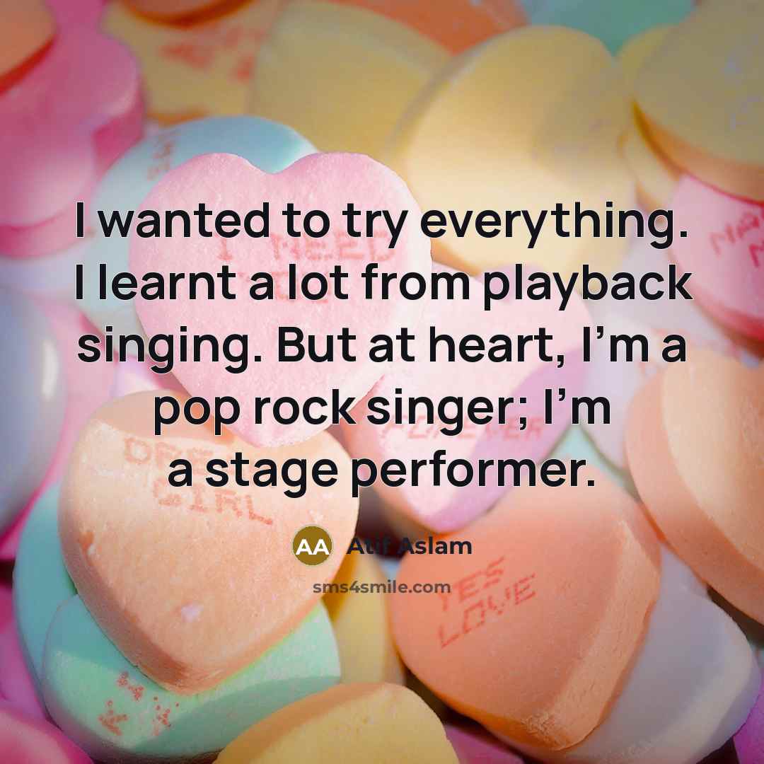 “I wanted to try everything. I learnt a lot from playback singing. But at heart, I'm a pop rock singer; I'm a stage performer.” quote by Atif Aslam