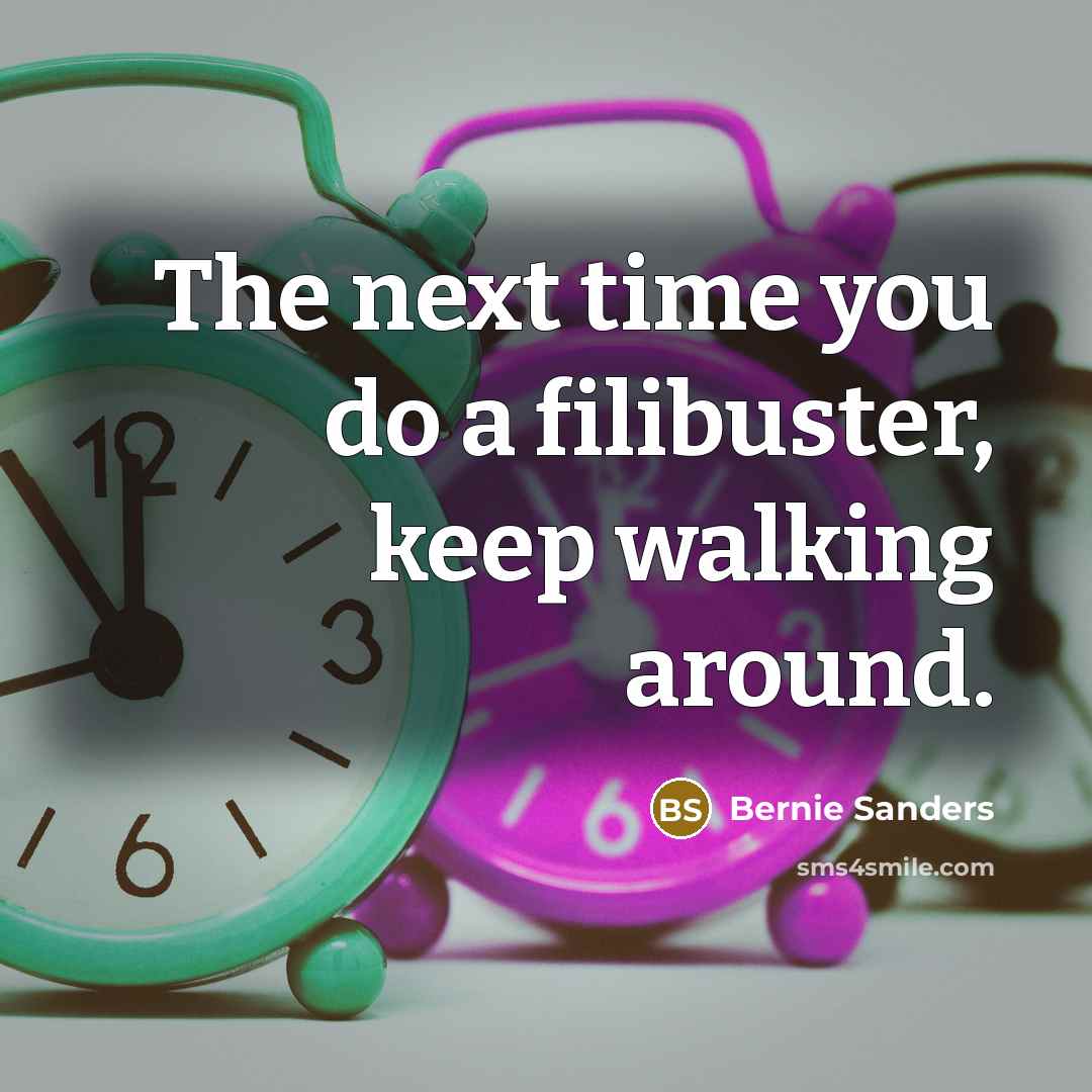 “The next time you do a filibuster, keep walking around.” quote by Bernie Sanders