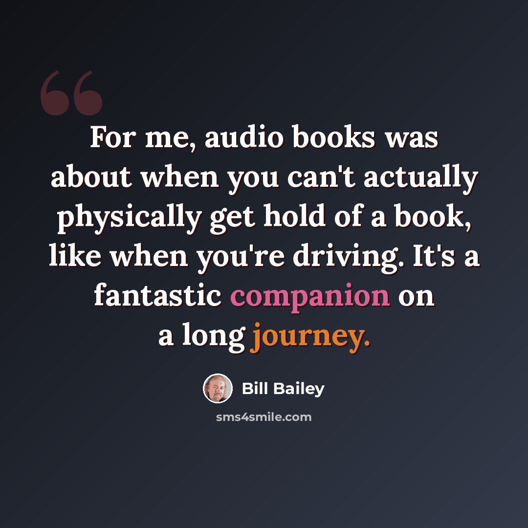 “For me, audio books was about when you can't actually physically get hold of a book, like when you're driving. It's a fantastic companion on a long journey.” quote by Bill Bailey