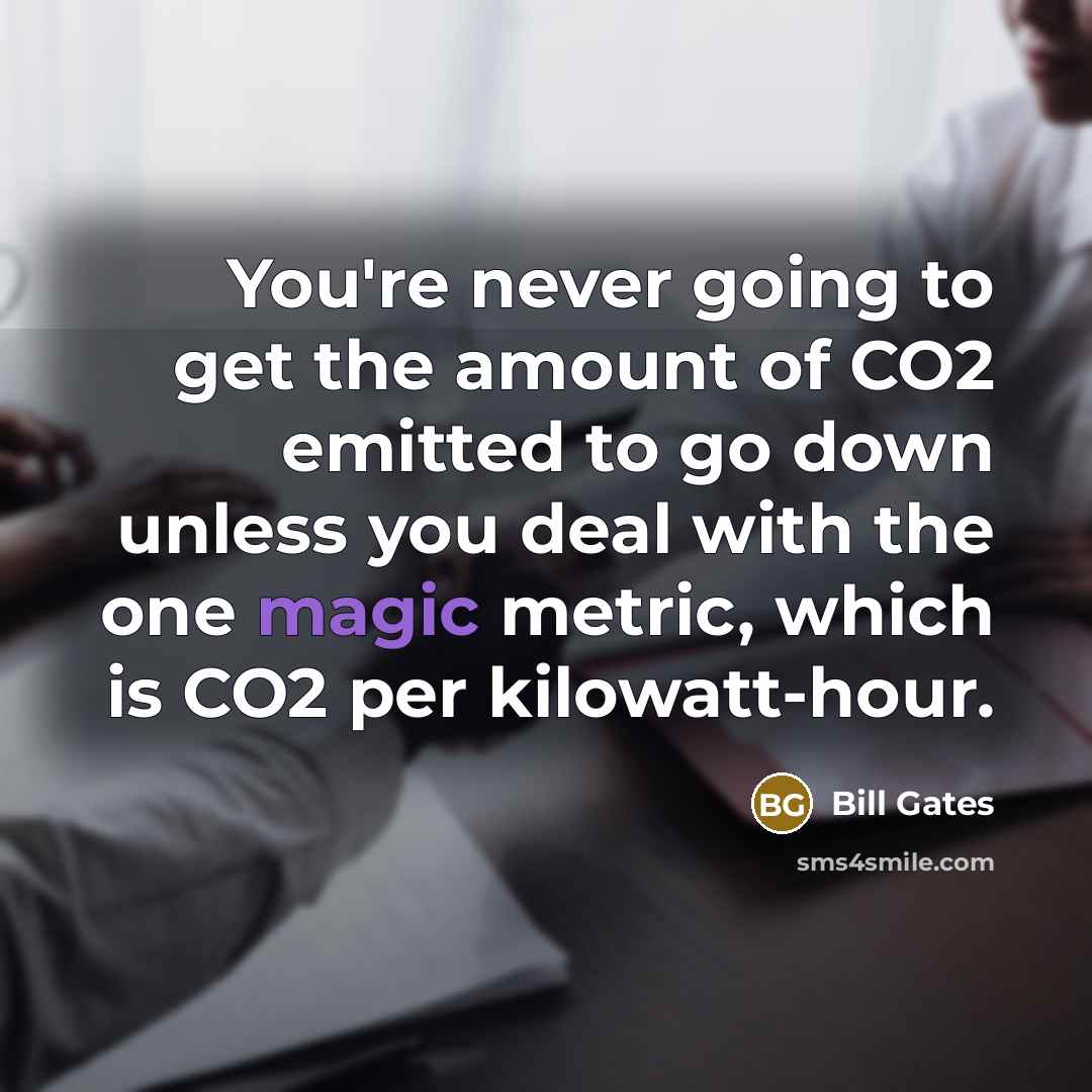“You're never going to get the amount of CO2 emitted to go down unless you deal with the one magic metric, which is CO2 per kilowatt-hour.” quote by Bill Gates