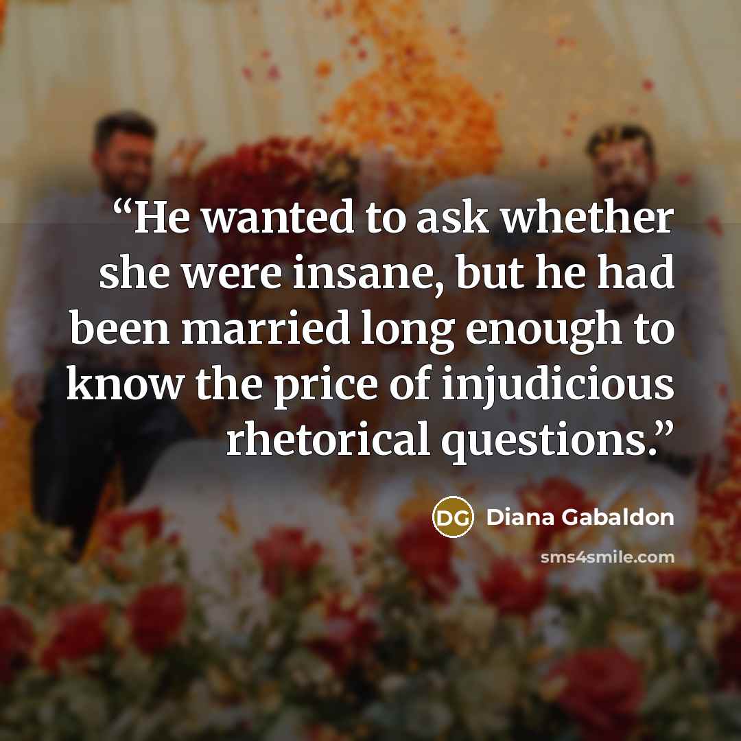 “He wanted to ask whether she were insane, but he had been married long enough to know the price of injudicious rhetorical questions.” quote by Diana Gabaldon