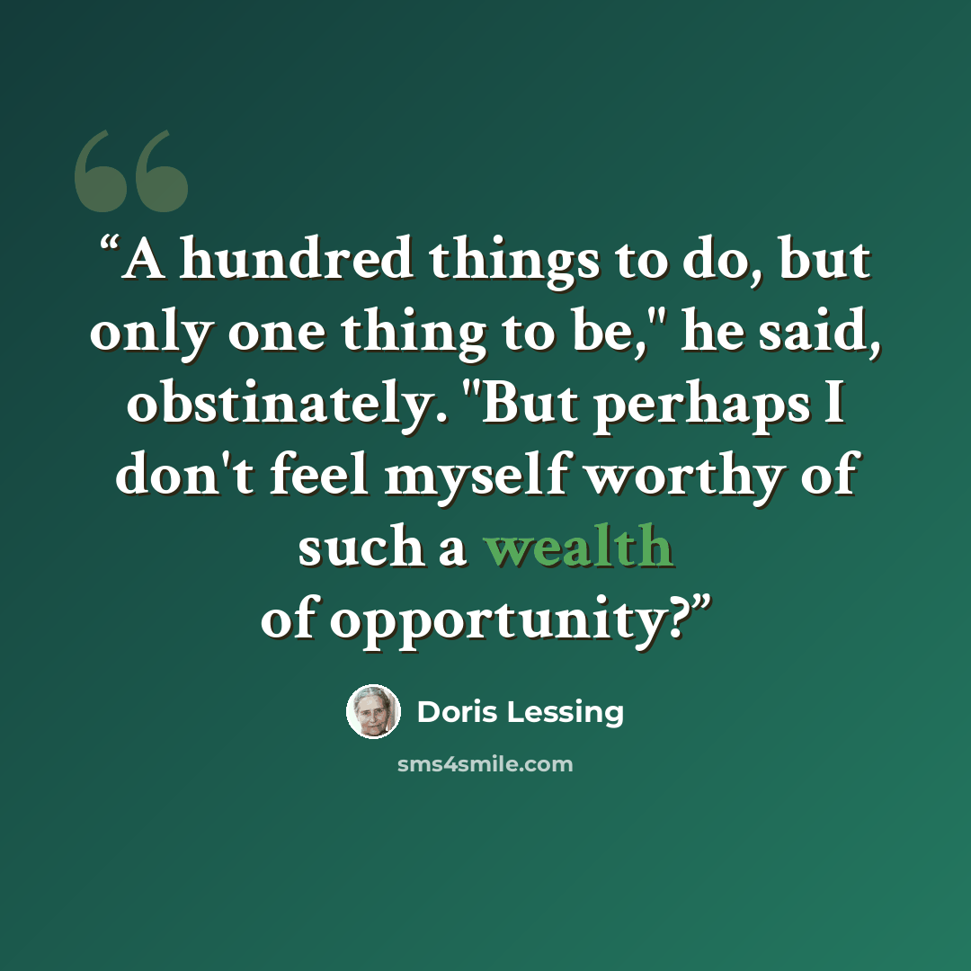 “A hundred things to do, but only one thing to be," he said, obstinately. "But perhaps I don't feel myself worthy of such a wealth of opportunity?” quote by Doris Lessing