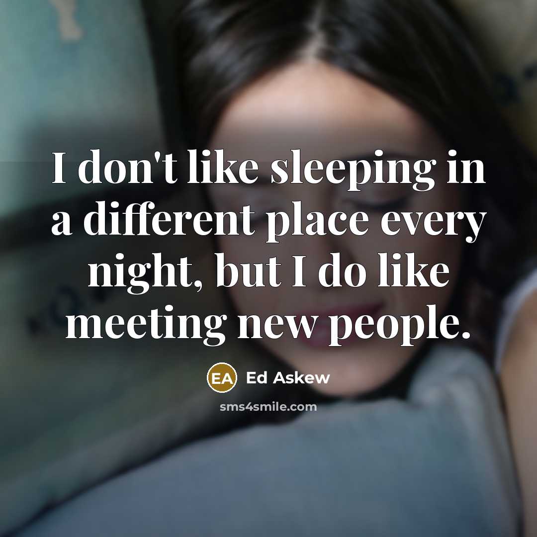 “I don't like sleeping in a different place every night, but I do like meeting new people.” quote by Ed Askew