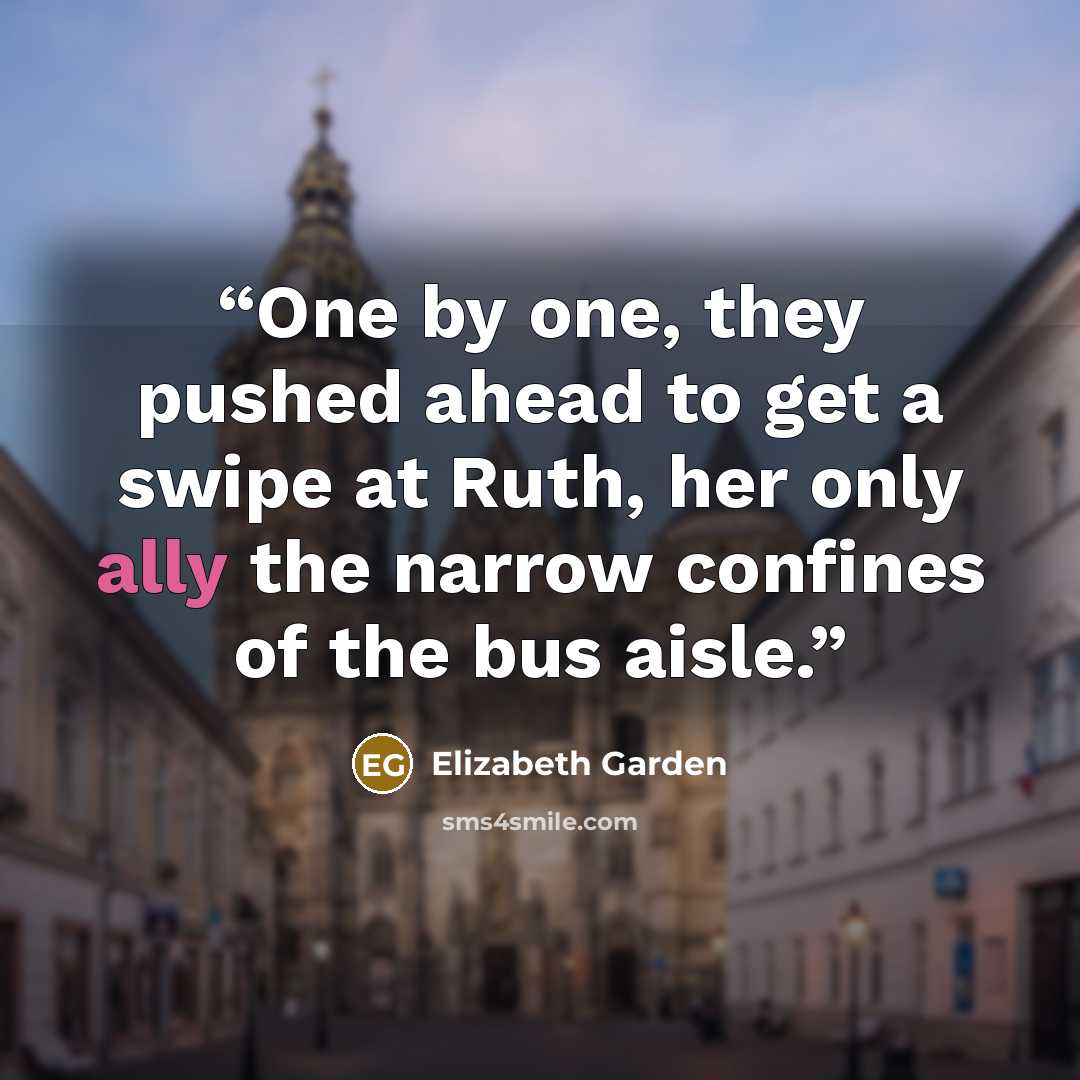 “One by one, they pushed ahead to get a swipe at Ruth, her only ally the narrow confines of the bus aisle.” quote by Elizabeth Garden