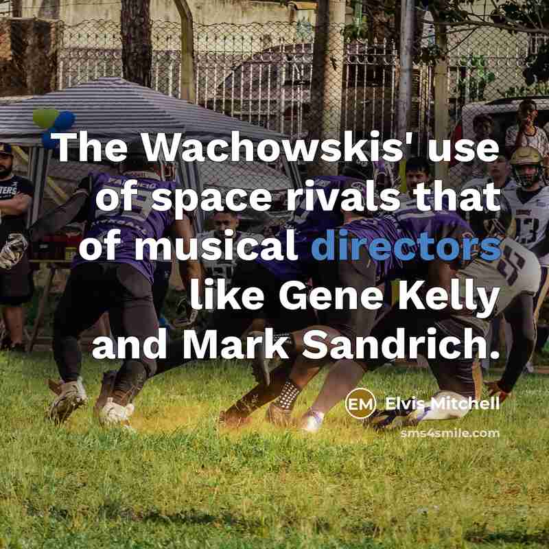 “The Wachowskis' use of space rivals that of musical directors like Gene Kelly and Mark Sandrich.” quote by Elvis Mitchell