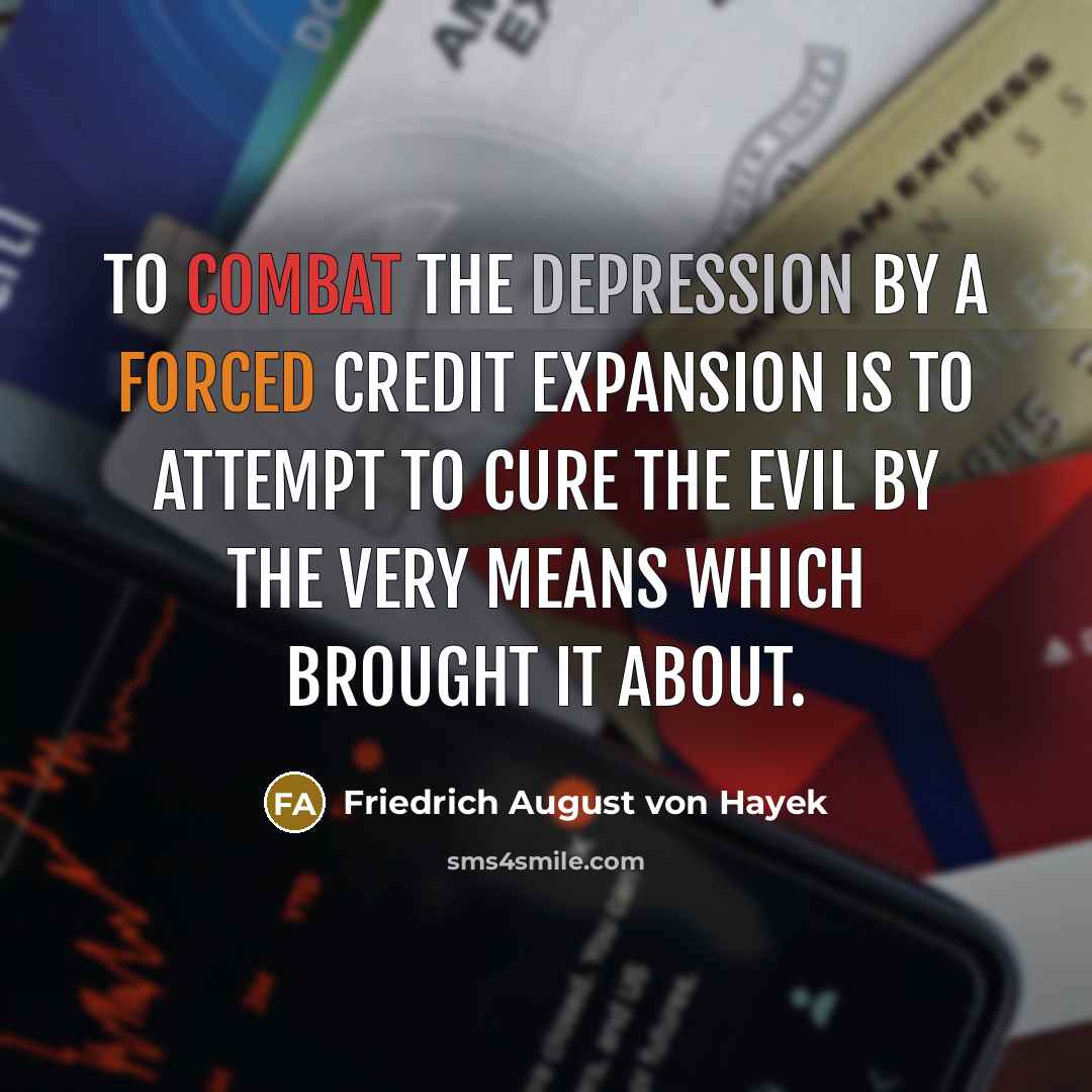 “To combat the depression by a forced credit expansion is to attempt to cure the evil by the very means which brought it about.” quote by Friedrich August von Hayek