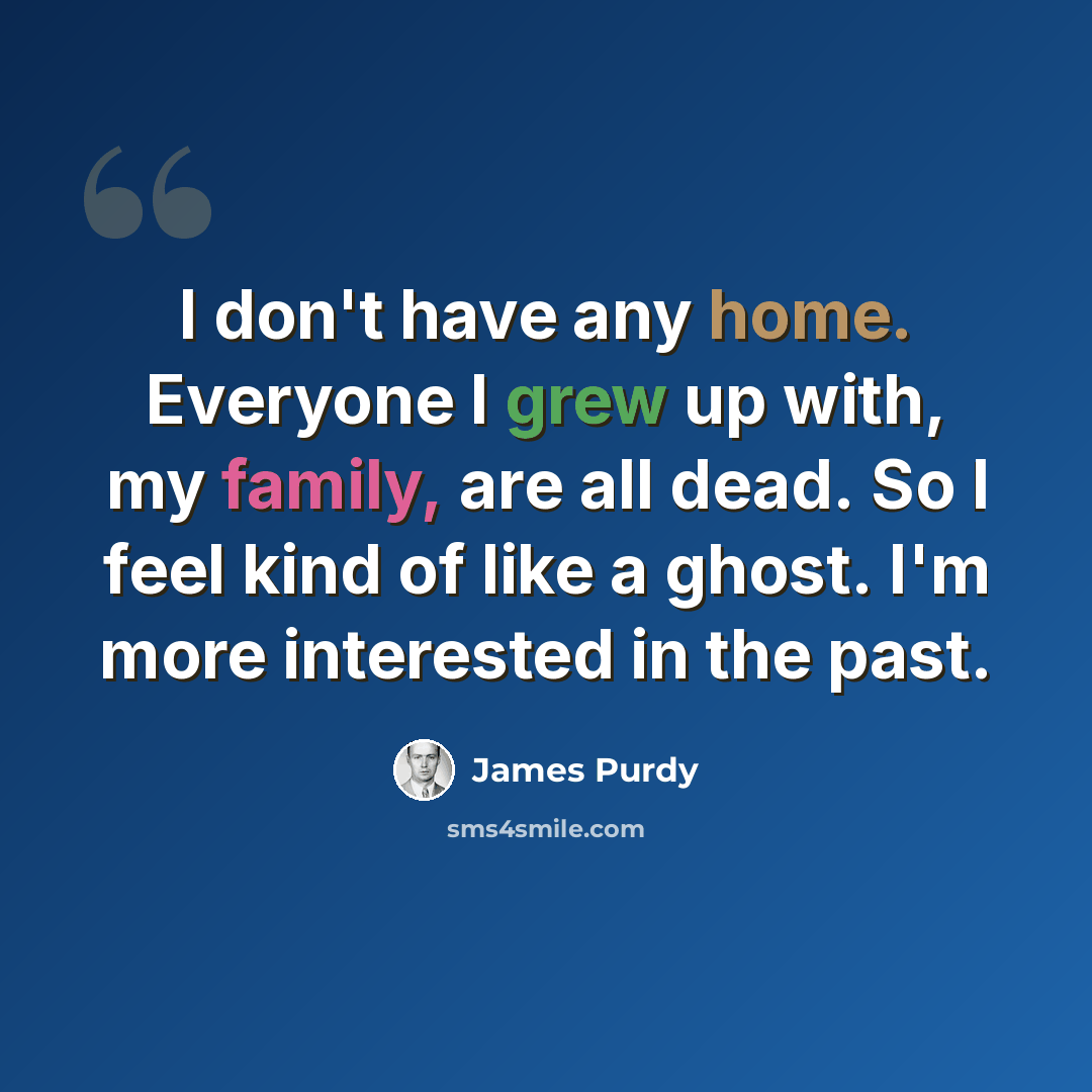 “I don't have any home. Everyone I grew up with, my family, are all dead. So I feel kind of like a ghost. I'm more interested in the past.” quote by James Purdy