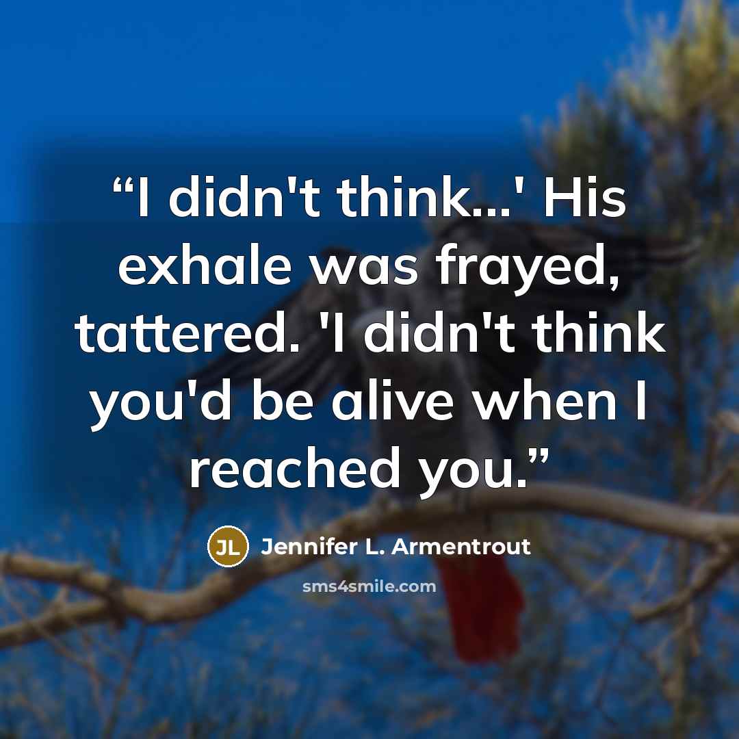 “I didn't think...' His exhale was frayed, tattered. 'I didn't think you'd be alive when I reached you.” quote by Jennifer L. Armentrout